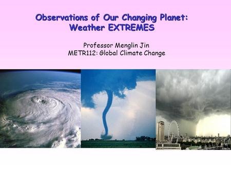 Observations of Our Changing Planet: Weather EXTREMES Professor Menglin Jin METR112: Global Climate Change.