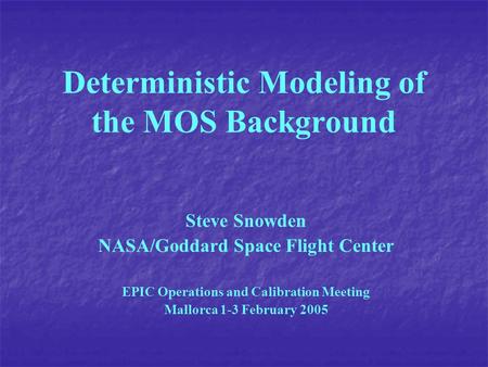 Deterministic Modeling of the MOS Background Steve Snowden NASA/Goddard Space Flight Center EPIC Operations and Calibration Meeting Mallorca 1-3 February.