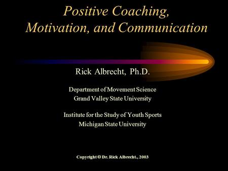 Positive Coaching, Motivation, and Communication Rick Albrecht, Ph.D. Department of Movement Science Grand Valley State University Institute for the Study.