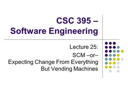CSC 395 – Software Engineering Lecture 25: SCM –or– Expecting Change From Everything But Vending Machines.