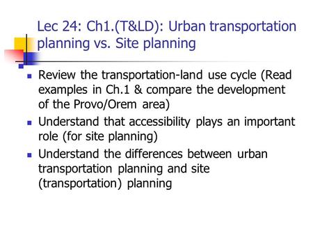 Lec 24: Ch1.(T&LD): Urban transportation planning vs. Site planning Review the transportation-land use cycle (Read examples in Ch.1 & compare the development.