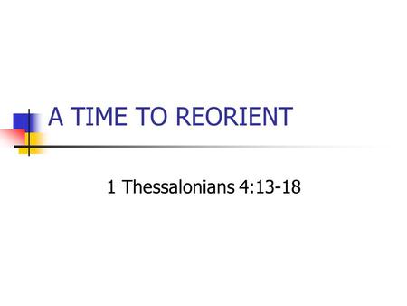 A TIME TO REORIENT 1 Thessalonians 4:13-18. A TIME TO REORIENT Ecclesiastes 3:1, “ To everything there is a season, A time for every purpose under heaven: