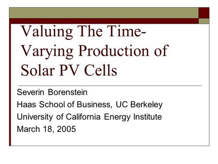 Valuing The Time- Varying Production of Solar PV Cells Severin Borenstein Haas School of Business, UC Berkeley University of California Energy Institute.
