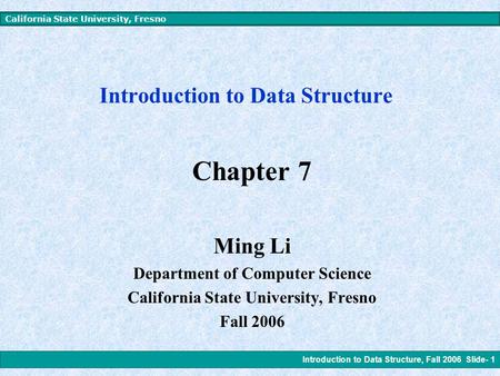 Introduction to Data Structure, Fall 2006 Slide- 1 California State University, Fresno Introduction to Data Structure Chapter 7 Ming Li Department of.