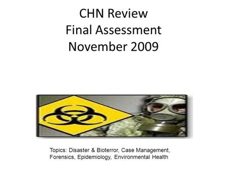 CHN Review Final Assessment November 2009 Topics: Disaster & Bioterror, Case Management, Forensics, Epidemiology, Environmental Health.