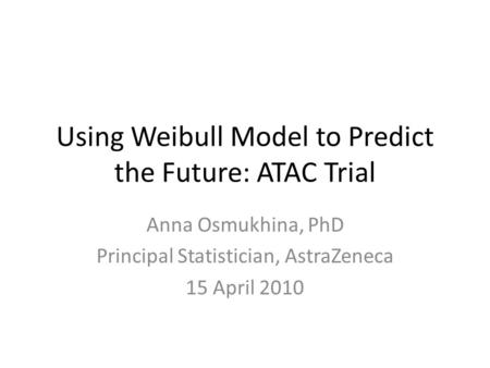 Using Weibull Model to Predict the Future: ATAC Trial Anna Osmukhina, PhD Principal Statistician, AstraZeneca 15 April 2010.