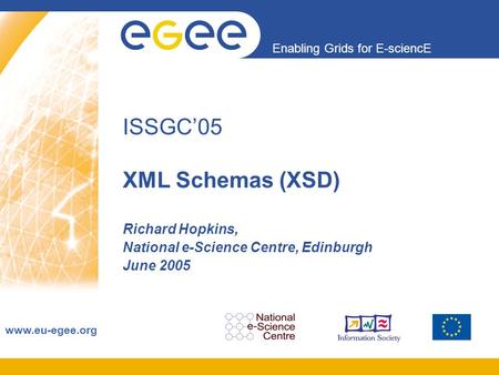 Enabling Grids for E-sciencE www.eu-egee.org ISSGC’05 XML Schemas (XSD) Richard Hopkins, National e-Science Centre, Edinburgh June 2005.