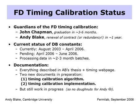 FD Timing Calibration Status Guardians of the FD timing calibration: –John Chapman, graduation in ~3-6 months. –Andy Blake, renewal of contract (or redundancy!)
