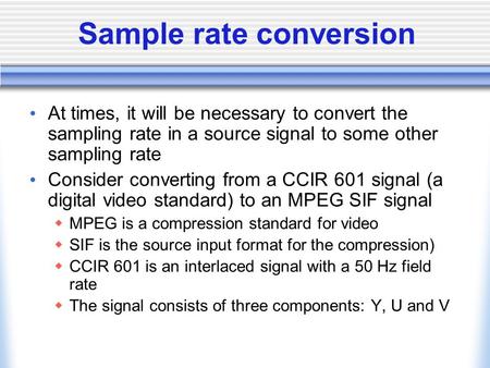 Sample rate conversion At times, it will be necessary to convert the sampling rate in a source signal to some other sampling rate Consider converting from.