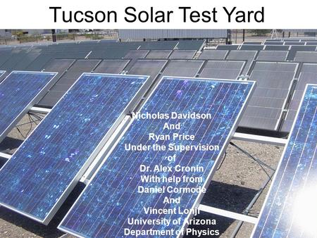 Tucson Solar Test Yard Nicholas Davidson And Ryan Price Under the Supervision of Dr. Alex Cronin With help from Daniel Cormode And Vincent Lonji University.