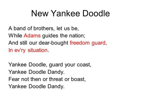 New Yankee Doodle A band of brothers, let us be, While Adams guides the nation; And still our dear-bought freedom guard, In ev’ry situation. Yankee Doodle,