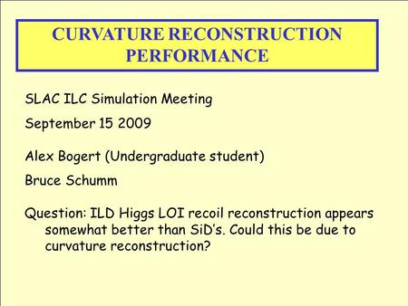 CURVATURE RECONSTRUCTION PERFORMANCE SLAC ILC Simulation Meeting September 15 2009 Alex Bogert (Undergraduate student) Bruce Schumm Question: ILD Higgs.