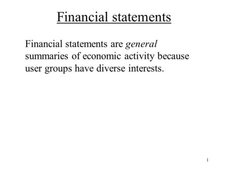 Financial statements Financial statements are general summaries of economic activity because user groups have diverse interests. 1.