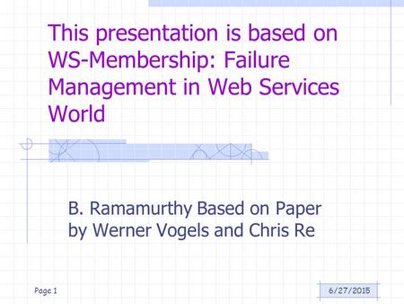6/27/2015Page 1 This presentation is based on WS-Membership: Failure Management in Web Services World B. Ramamurthy Based on Paper by Werner Vogels and.