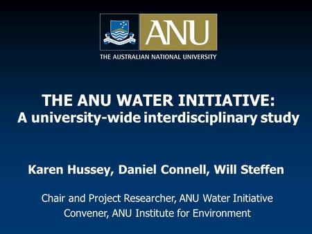 Karen Hussey, Daniel Connell, Will Steffen Chair and Project Researcher, ANU Water Initiative Convener, ANU Institute for Environment THE ANU WATER INITIATIVE: