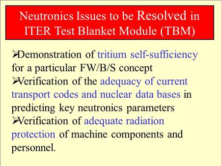 Neutronics Issues to be Resolved in ITER Test Blanket Module (TBM)  Demonstration of tritium self-sufficiency for a particular FW/B/S concept  Verification.