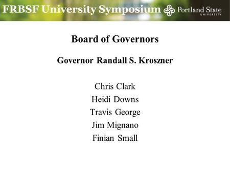 FRBSF University Symposium Board of Governors Governor Randall S. Kroszner Chris Clark Heidi Downs Travis George Jim Mignano Finian Small.