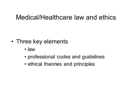 Medical/Healthcare law and ethics Three key elements law professional codes and guidelines ethical theories and principles.