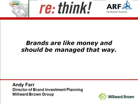 Brands are like money and should be managed that way. Andy Farr Director of Brand Investment Planning Millward Brown Group.