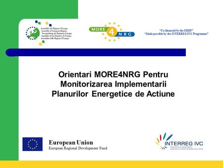 “Co-financed by the ERDF” “Made possible by the INTERREG IVC Programme” European Union European Regional Development Fund Orientari MORE4NRG Pentru Monitorizarea.