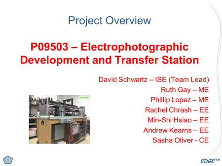 EDGE™ Project Overview P09503 – Electrophotographic Development and Transfer Station David Schwartz – ISE (Team Lead) Ruth Gay – ME Phillip Lopez – ME.