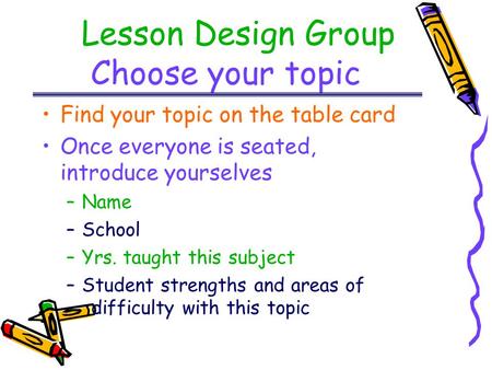 Lesson Design Group Choose your topic Find your topic on the table card Once everyone is seated, introduce yourselves –Name –School –Yrs. taught this subject.