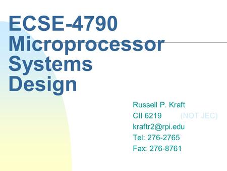 ECSE-4790 Microprocessor Systems Design Russell P. Kraft CII 6219 (NOT JEC) Tel: 276-2765 Fax: 276-8761.