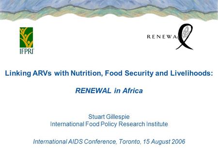 Linking ARVs with Nutrition, Food Security and Livelihoods: RENEWAL in Africa Stuart Gillespie International Food Policy Research Institute International.