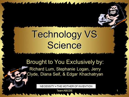 Team ABCDE1 Technology VS Science Brought to You Exclusively by: Richard Lum, Stephanie Logan, Jerry Clyde, Diana Seif, & Edgar Khachatryan NECESSITY.