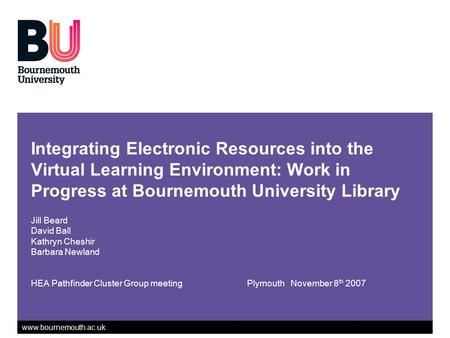Www.bournemouth.ac.uk Integrating Electronic Resources into the Virtual Learning Environment: Work in Progress at Bournemouth University Library Jill Beard.