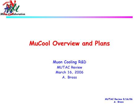 MUTAC Review 3/16/06 A. Bross MuCool Overview and Plans Muon Cooling R&D MUTAC Review March 16, 2006 A. Bross.