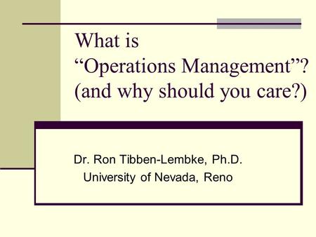 What is “Operations Management”? (and why should you care?) Dr. Ron Tibben-Lembke, Ph.D. University of Nevada, Reno.