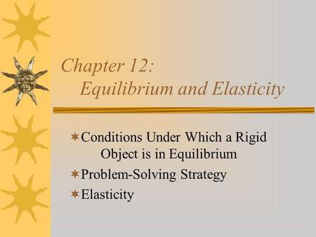 Chapter 12: Equilibrium and Elasticity  Conditions Under Which a Rigid Object is in Equilibrium  Problem-Solving Strategy  Elasticity.