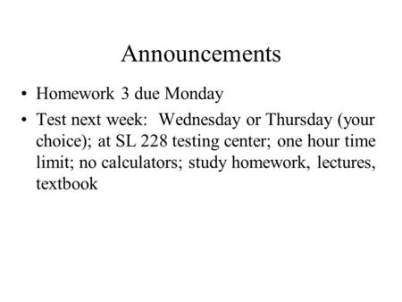 Announcements Homework 3 due Monday Test next week: Wednesday or Thursday (your choice); at SL 228 testing center; one hour time limit; no calculators;