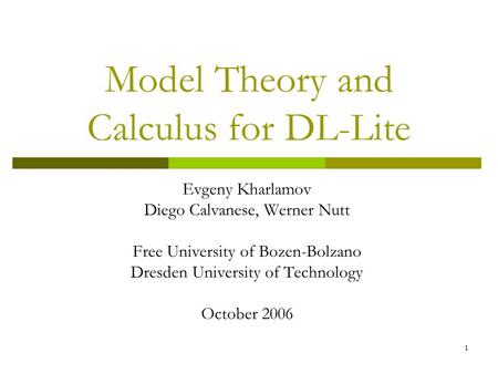 1 Model Theory and Calculus for DL-Lite Evgeny Kharlamov Diego Calvanese, Werner Nutt Free University of Bozen-Bolzano Dresden University of Technology.