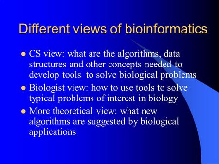 Different views of bioinformatics CS view: what are the algorithms, data structures and other concepts needed to develop tools to solve biological problems.