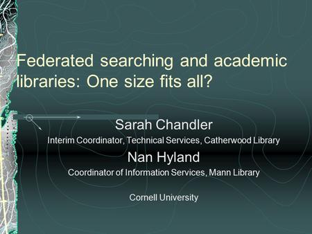 Federated searching and academic libraries: One size fits all? Sarah Chandler Interim Coordinator, Technical Services, Catherwood Library Nan Hyland Coordinator.