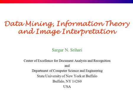 Data Mining, Information Theory and Image Interpretation Sargur N. Srihari Center of Excellence for Document Analysis and Recognition and Department of.