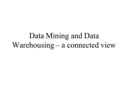 Data Mining and Data Warehousing – a connected view.