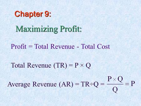 Maximizing Profit: Profit = Total Revenue - Total Cost Total Revenue (TR) = P × Q Average Revenue (AR) = TR÷Q = Chapter 9: