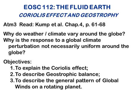 EOSC 112: THE FLUID EARTH CORIOLIS EFFECT AND GEOSTROPHY Atm3 Read: Kump et al. Chap.4, p. 61-68 Why do weather / climate vary around the globe? Why is.