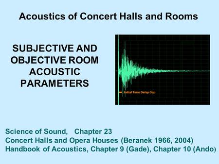 SUBJECTIVE AND OBJECTIVE ROOM ACOUSTIC PARAMETERS Acoustics of Concert Halls and Rooms Science of Sound, Chapter 23 Concert Halls and Opera Houses (Beranek.