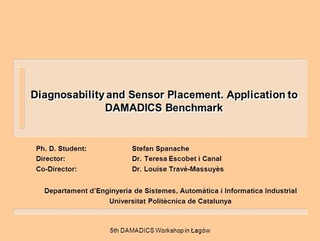 5th DAMADICS Workshop in Łagów Diagnosability and Sensor Placement. Application to DAMADICS Benchmark Ph. D. Student:Stefan Spanache Director:Dr. Teresa.