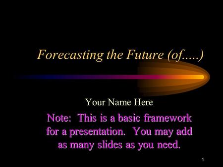 1 Forecasting the Future (of.....) Your Name Here Note: This is a basic framework for a presentation. You may add as many slides as you need.