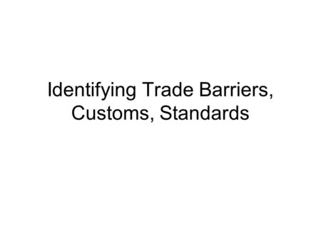 Identifying Trade Barriers, Customs, Standards. Trade Barriers, Regulations, Customs, & Standards Tariffs or taxes imposed on imported goods that, when.