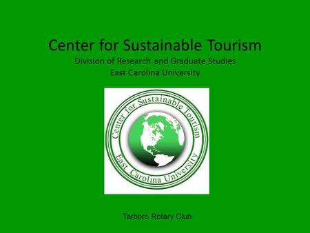 Center for Sustainable Tourism Division of Research and Graduate Studies East Carolina University Tarboro Rotary Club.