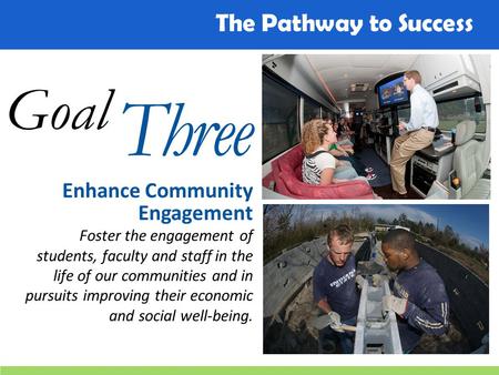The Pathway to Success Goal Three Enhance Community Engagement Foster the engagement of students, faculty and staff in the life of our communities and.