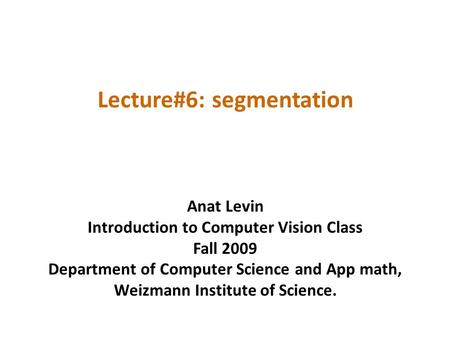 Lecture#6: segmentation Anat Levin Introduction to Computer Vision Class Fall 2009 Department of Computer Science and App math, Weizmann Institute of Science.