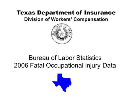 Bureau of Labor Statistics 2006 Fatal Occupational Injury Data Texas Department of Insurance Division of Workers’ Compensation.