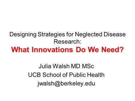 Designing Strategies for Neglected Disease Research: What Innovations Do We Need? Julia Walsh MD MSc UCB School of Public Health